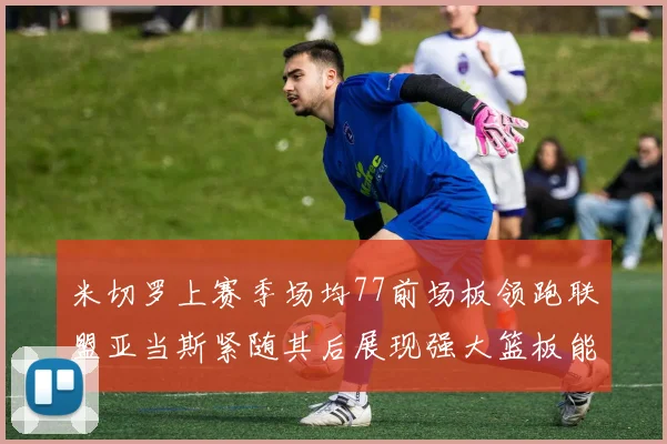 米切罗上赛季场均77前场板领跑联盟亚当斯紧随其后展现强大篮板能力