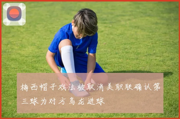 梅西帽子戏法被取消美职联确认第三球为对方乌龙进球