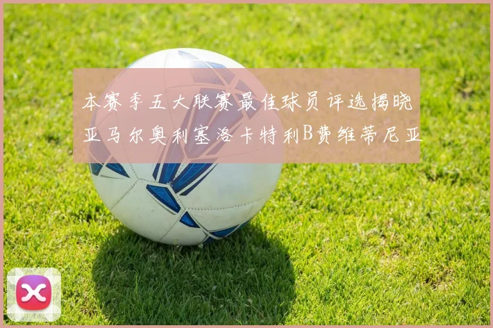 本赛季五大联赛最佳球员评选揭晓亚马尔奥利塞洛卡特利B费维蒂尼亚入围