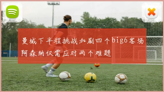 曼城下半程挑战加剧四个big6客场阿森纳仅需应对两个难题