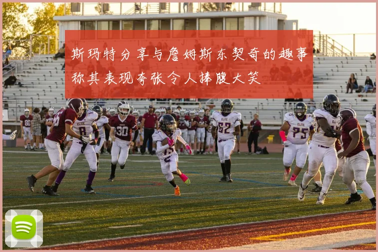 斯玛特分享与詹姆斯东契奇的趣事称其表现夸张令人捧腹大笑