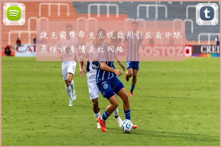 捷克前锋希克无视裁判引发南非球员惊讶表情走红网络