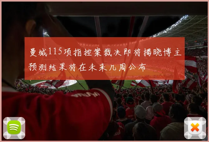 曼城115项指控案裁决即将揭晓博主预测结果将在未来几周公布