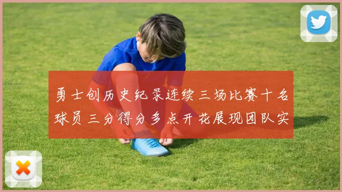 勇士创历史纪录连续三场比赛十名球员三分得分多点开花展现团队实力