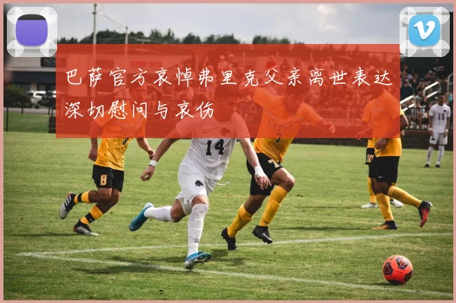 巴萨官方哀悼弗里克父亲离世表达深切慰问与哀伤