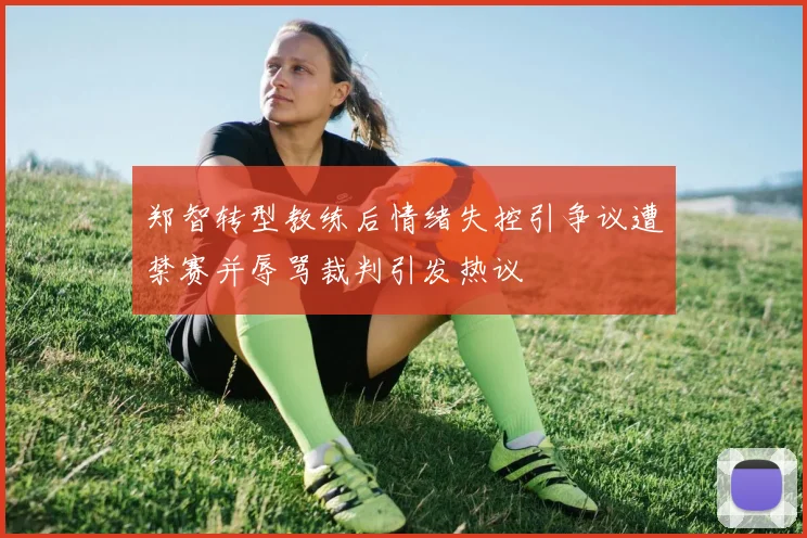 郑智转型教练后情绪失控引争议遭禁赛并辱骂裁判引发热议