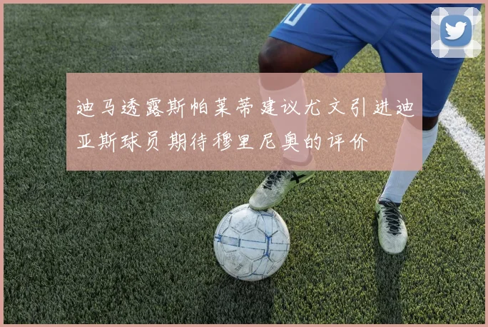 迪马透露斯帕莱蒂建议尤文引进迪亚斯球员期待穆里尼奥的评价