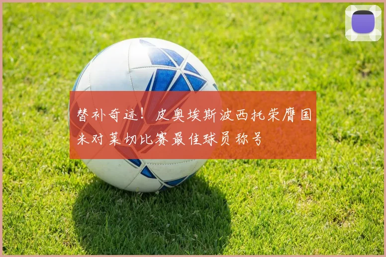 替补奇迹！皮奥埃斯波西托荣膺国米对莱切比赛最佳球员称号