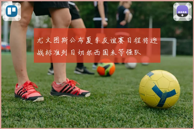 尤文图斯公布夏季友谊赛日程将迎战标准列日切尔西国米等强队