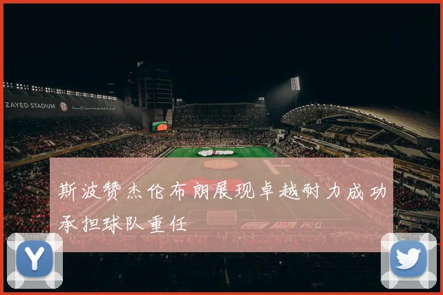 斯波赞杰伦布朗展现卓越耐力成功承担球队重任