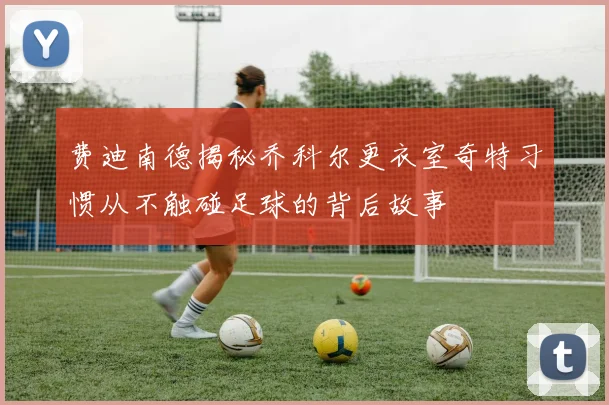 费迪南德揭秘乔科尔更衣室奇特习惯从不触碰足球的背后故事